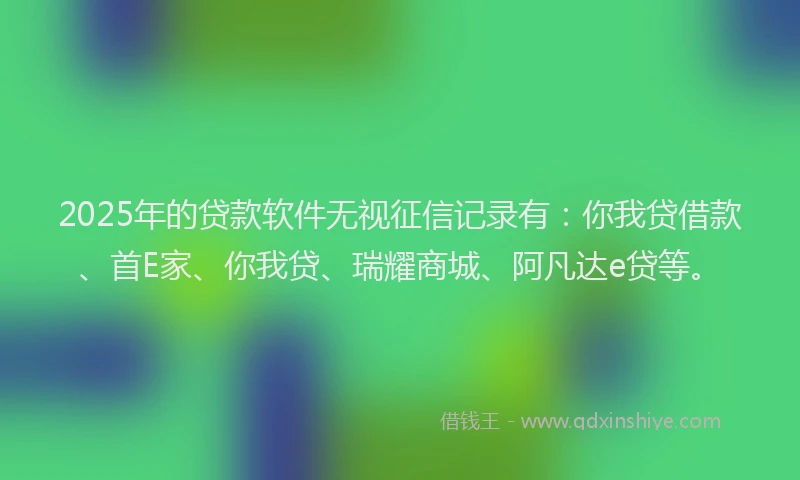 2025年的贷款软件无视征信记录有：你我贷借款、首E家、你我贷、瑞耀商城、阿凡达e贷等。