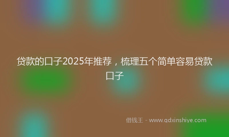 贷款的口子2025年推荐，梳理五个简单容易贷款口子
