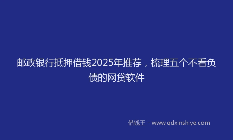 邮政银行抵押借钱2025年推荐，梳理五个不看负债的网贷软件