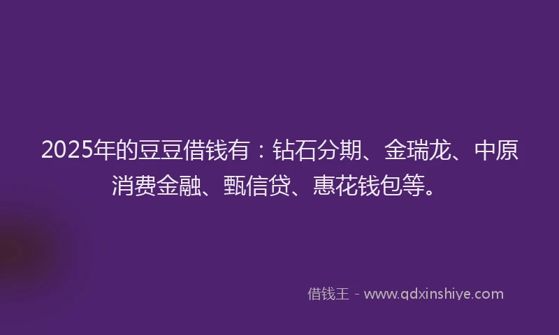2025年的豆豆借钱有：钻石分期、金瑞龙、中原消费金融、甄信贷、惠花钱包等。