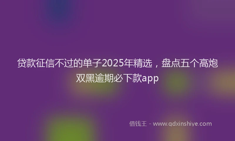 贷款征信不过的单子2025年精选，盘点五个高炮双黑逾期必下款app