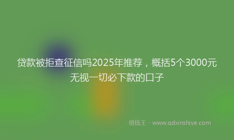 贷款被拒查征信吗2025年推荐，概括5个3000元无视一切必下款的口子