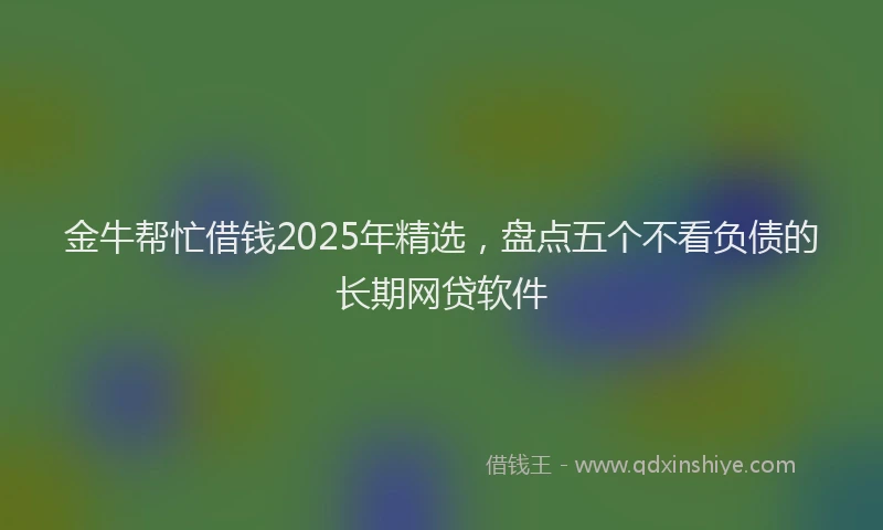 金牛帮忙借钱2025年精选，盘点五个不看负债的长期网贷软件