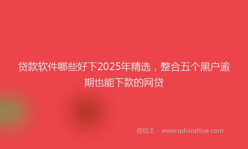 贷款软件哪些好下2025年精选，整合五个黑户逾期也能下款的网贷