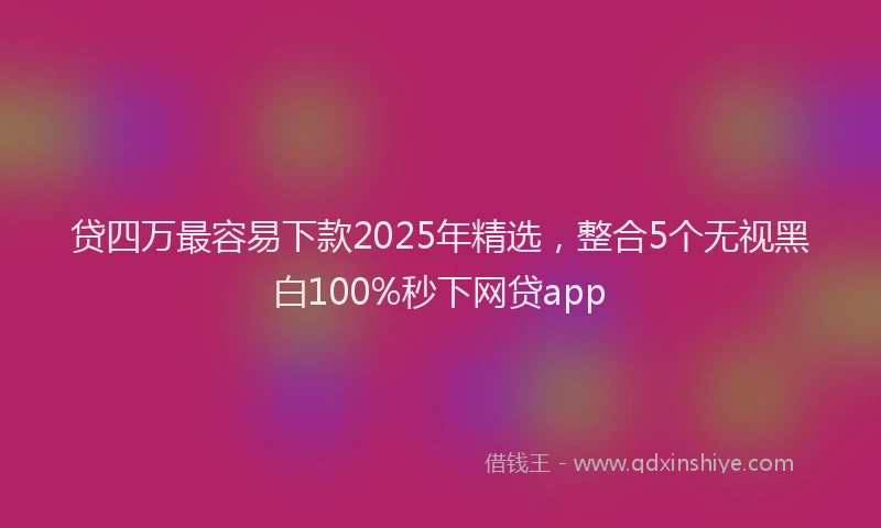 贷四万最容易下款2025年精选，整合5个无视黑白100%秒下网贷app