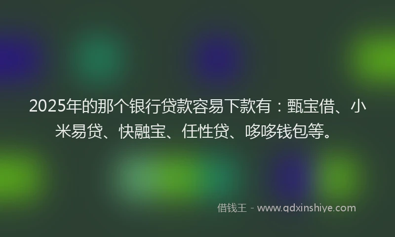 2025年的那个银行贷款容易下款有：甄宝借、小米易贷、快融宝、任性贷、哆哆钱包等。