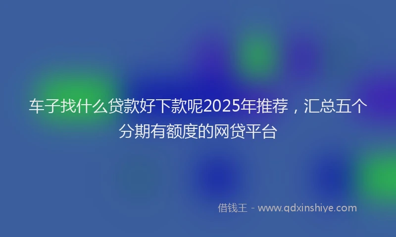 车子找什么贷款好下款呢2025年推荐，汇总五个分期有额度的网贷平台