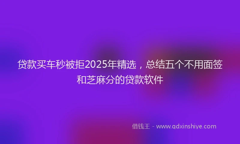 贷款买车秒被拒2025年精选，总结五个不用面签和芝麻分的贷款软件