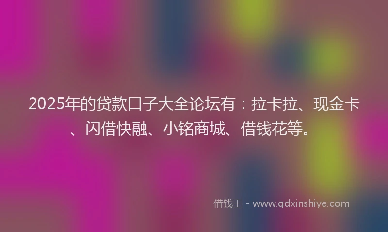 2025年的贷款口子大全论坛有：拉卡拉、现金卡、闪借快融、小铭商城、借钱花等。
