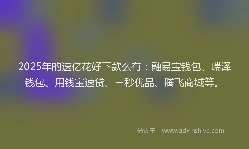 2025年的速亿花好下款么有：融易宝钱包、瑞泽钱包、用钱宝速贷、三秒优品、腾飞商城等。