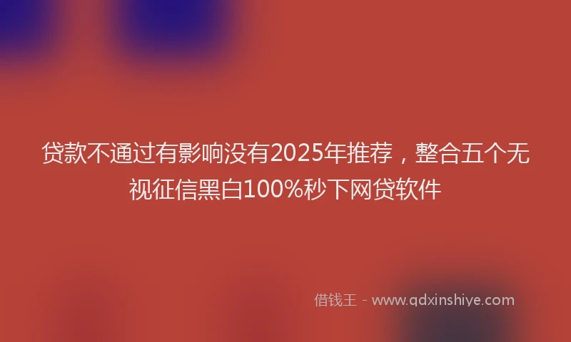 贷款不通过有影响没有2025年推荐，整合五个无视征信黑白100%秒下网贷软件