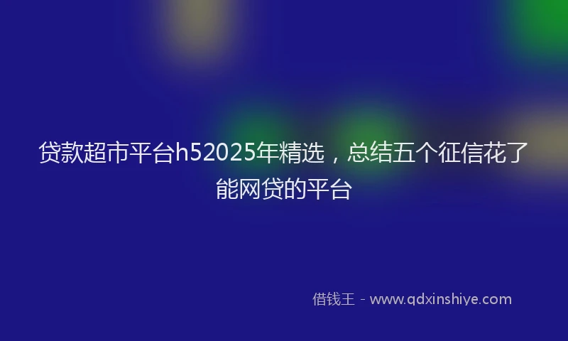 贷款超市平台h52025年精选，总结五个征信花了能网贷的平台