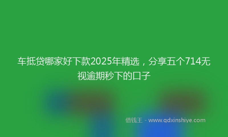 车抵贷哪家好下款2025年精选，分享五个714无视逾期秒下的口子