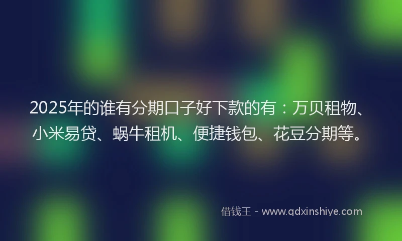 2025年的谁有分期口子好下款的有：万贝租物、小米易贷、蜗牛租机、便捷钱包、花豆分期等。