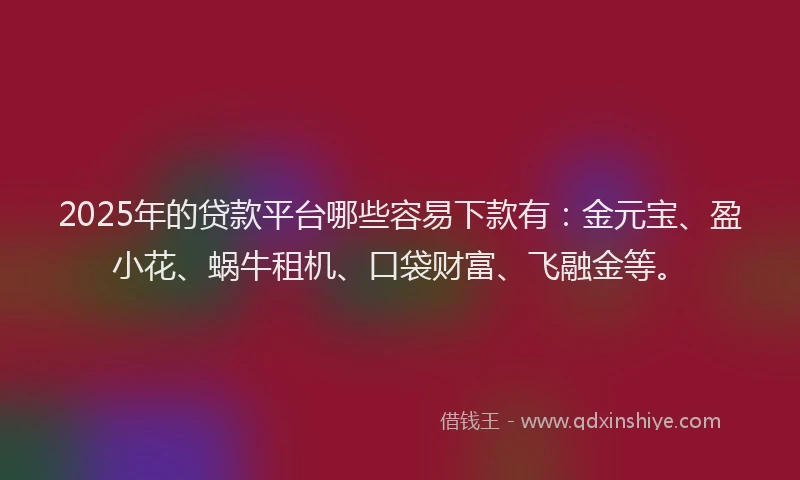 2025年的贷款平台哪些容易下款有：金元宝、盈小花、蜗牛租机、口袋财富、飞融金等。