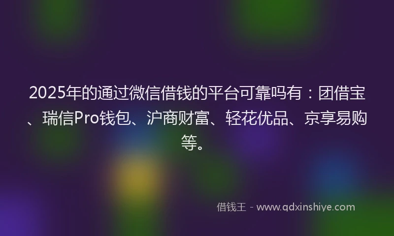 2025年的通过微信借钱的平台可靠吗有：团借宝、瑞信Pro钱包、沪商财富、轻花优品、京享易购等。
