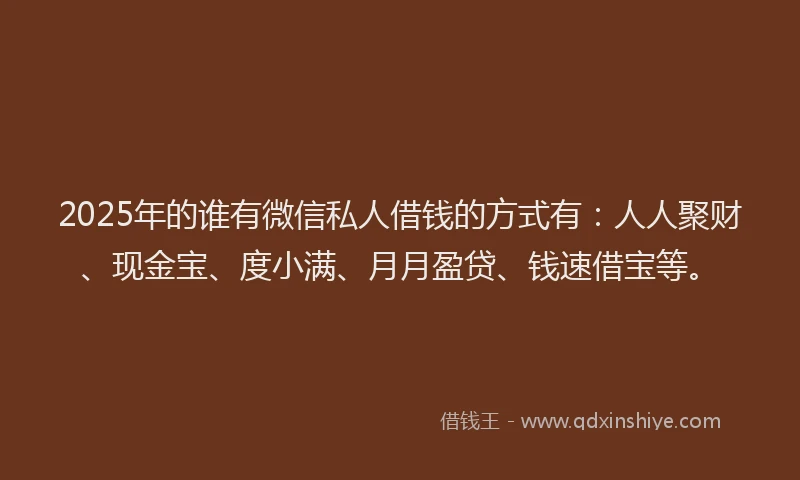 2025年的谁有微信私人借钱的方式有：人人聚财、现金宝、度小满、月月盈贷、钱速借宝等。