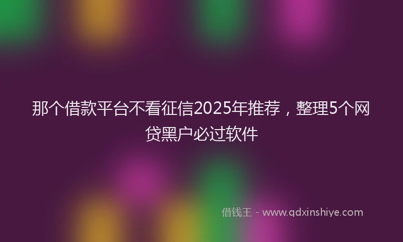 那个借款平台不看征信2025年推荐，整理5个网贷黑户必过软件