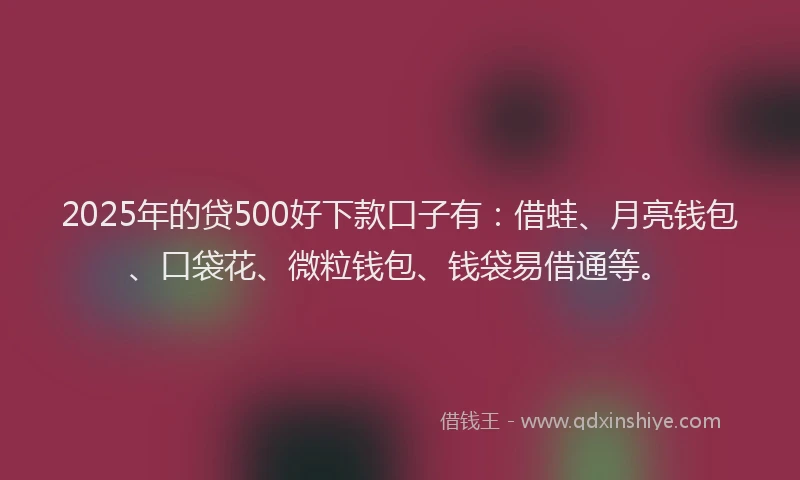 2025年的贷500好下款口子有：借蛙、月亮钱包、口袋花、微粒钱包、钱袋易借通等。