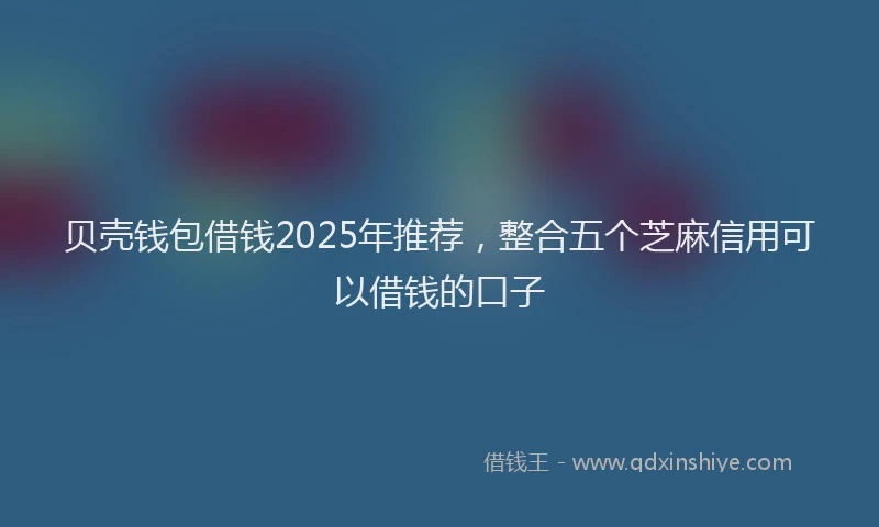 贝壳钱包借钱2025年推荐，整合五个芝麻信用可以借钱的口子