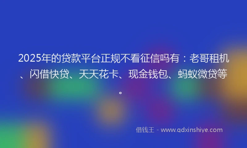 2025年的贷款平台正规不看征信吗有：老哥租机、闪借快贷、天天花卡、现金钱包、蚂蚁微贷等。