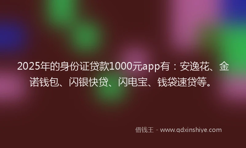 2025年的身份证贷款1000元app有：安逸花、金诺钱包、闪银快贷、闪电宝、钱袋速贷等。