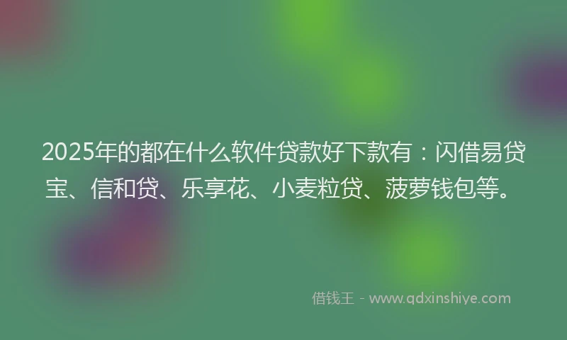 2025年的都在什么软件贷款好下款有：闪借易贷宝、信和贷、乐享花、小麦粒贷、菠萝钱包等。