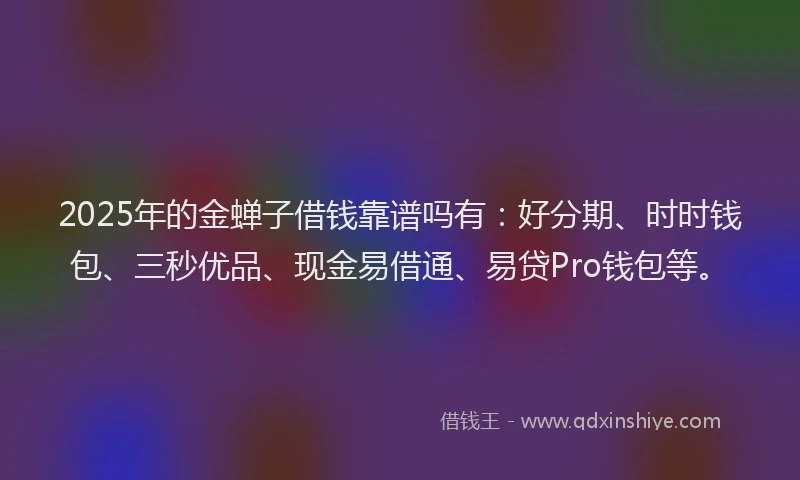 2025年的金蝉子借钱靠谱吗有：好分期、时时钱包、三秒优品、现金易借通、易贷Pro钱包等。