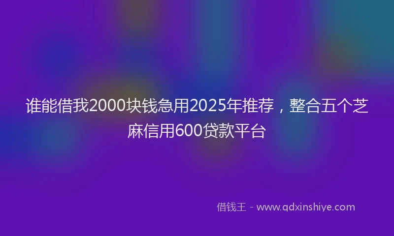 谁能借我2000块钱急用2025年推荐，整合五个芝麻信用600贷款平台