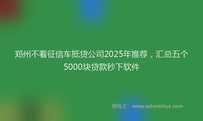 郑州不看征信车抵贷公司2025年推荐，汇总五个5000块贷款秒下软件