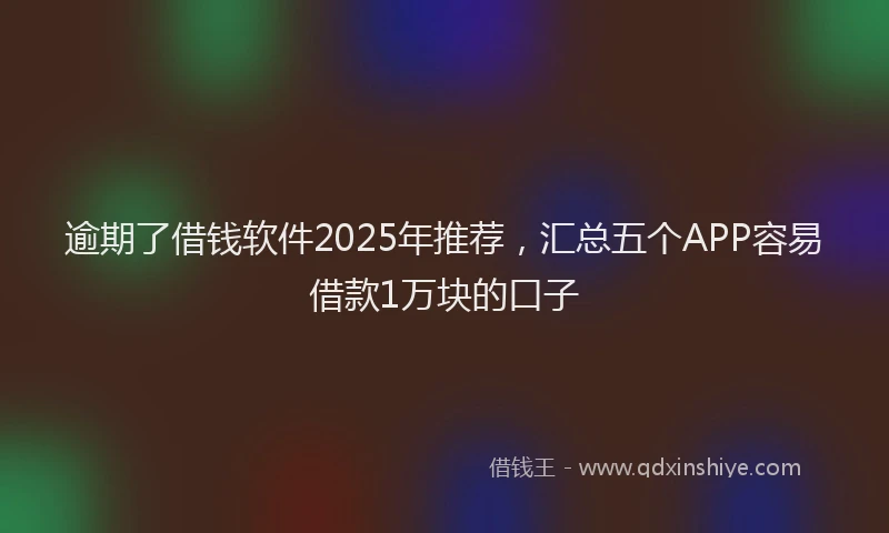 逾期了借钱软件2025年推荐，汇总五个APP容易借款1万块的口子
