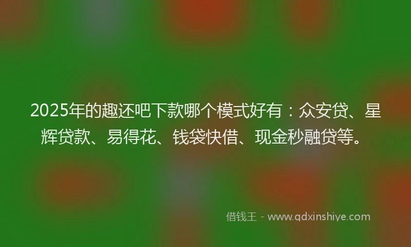 2025年的趣还吧下款哪个模式好有：众安贷、星辉贷款、易得花、钱袋快借、现金秒融贷等。