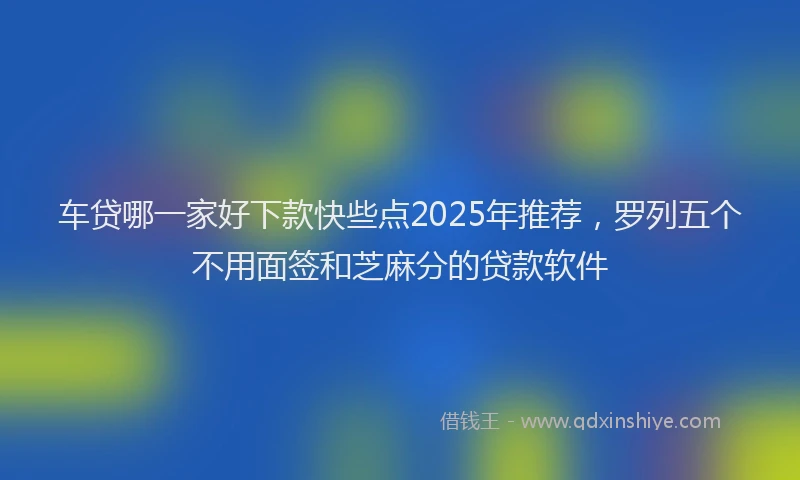车贷哪一家好下款快些点2025年推荐，罗列五个不用面签和芝麻分的贷款软件