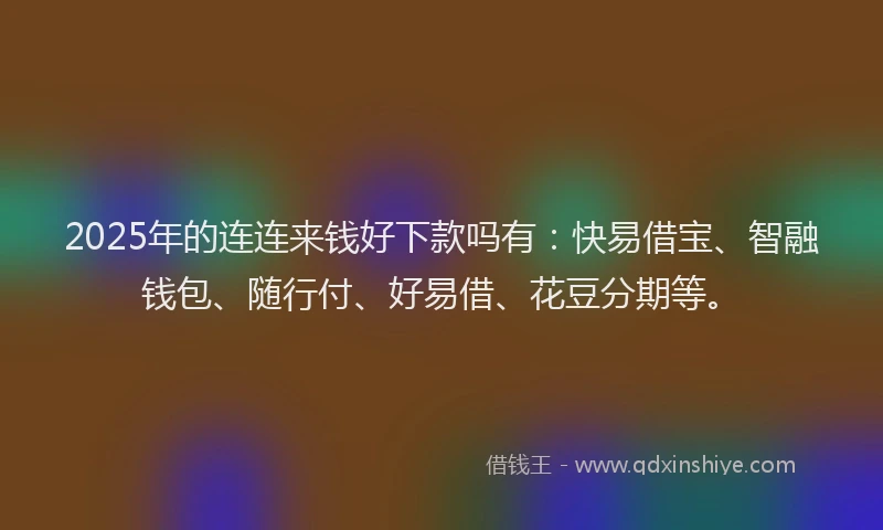 2025年的连连来钱好下款吗有：快易借宝、智融钱包、随行付、好易借、花豆分期等。
