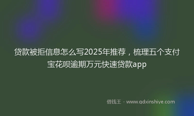 贷款被拒信息怎么写2025年推荐，梳理五个支付宝花呗逾期万元快速贷款app