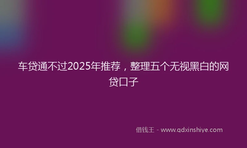 车贷通不过2025年推荐，整理五个无视黑白的网贷口子