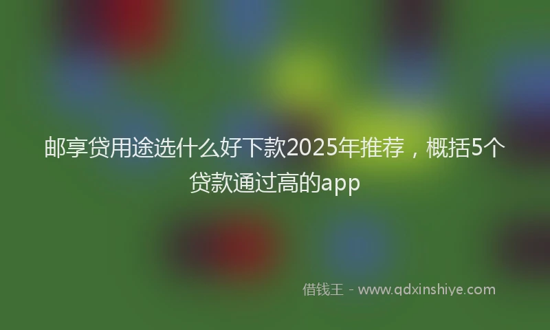 邮享贷用途选什么好下款2025年推荐，概括5个贷款通过高的app