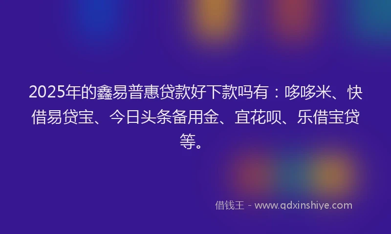 2025年的鑫易普惠贷款好下款吗有：哆哆米、快借易贷宝、今日头条备用金、宜花呗、乐借宝贷等。