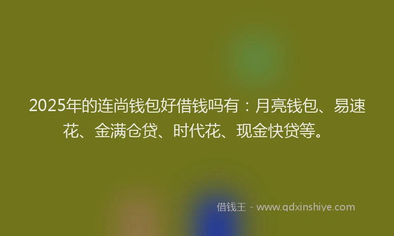 2025年的连尚钱包好借钱吗有：月亮钱包、易速花、金满仓贷、时代花、现金快贷等。