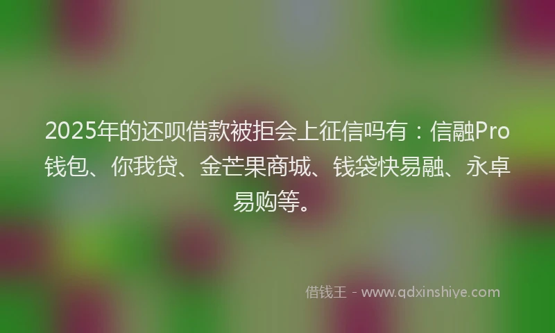 2025年的还呗借款被拒会上征信吗有：信融Pro钱包、你我贷、金芒果商城、钱袋快易融、永卓易购等。