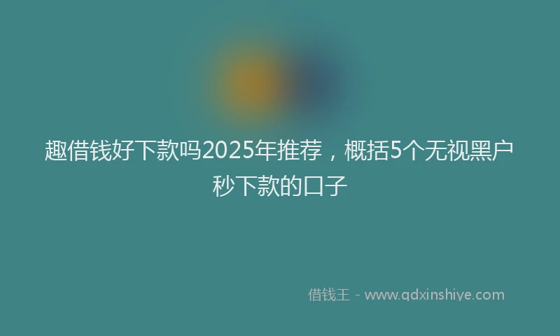 趣借钱好下款吗2025年推荐，概括5个无视黑户秒下款的口子