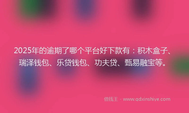2025年的逾期了哪个平台好下款有：积木盒子、瑞泽钱包、乐贷钱包、功夫贷、甄易融宝等。