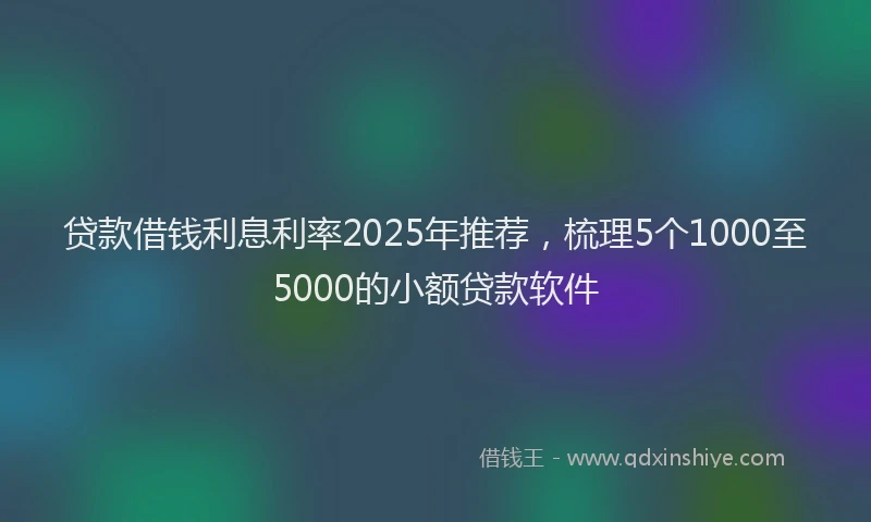 贷款借钱利息利率2025年推荐，梳理5个1000至5000的小额贷款软件