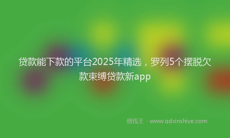 贷款能下款的平台2025年精选，罗列5个摆脱欠款束缚贷款新app