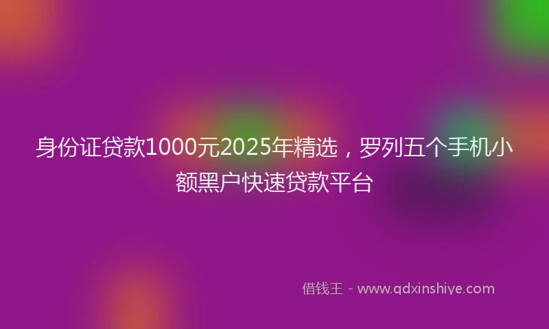 身份证贷款1000元2025年精选，罗列五个手机小额黑户快速贷款平台