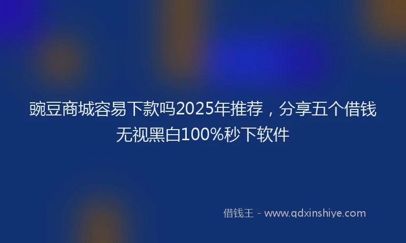 豌豆商城容易下款吗2025年推荐，分享五个借钱无视黑白100%秒下软件