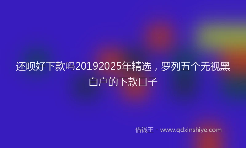 还呗好下款吗20192025年精选，罗列五个无视黑白户的下款口子