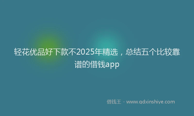 轻花优品好下款不2025年精选，总结五个比较靠谱的借钱app
