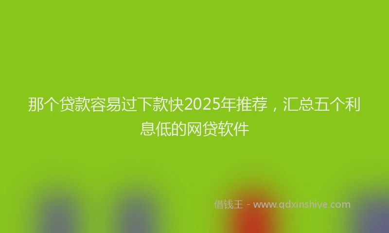 那个贷款容易过下款快2025年推荐，汇总五个利息低的网贷软件