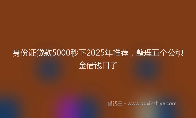 身份证贷款5000秒下2025年推荐，整理五个公积金借钱口子